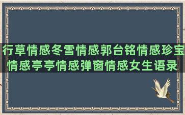 行草情感冬雪情感郭台铭情感珍宝情感亭亭情感弹窗情感女生语录 情感